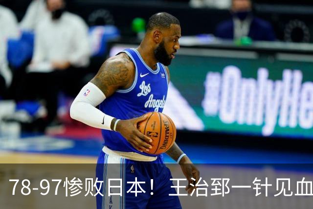 78-97惨败日本！王治郅一针见血大实话：球员真不缺拼劲，只是实打实打不过